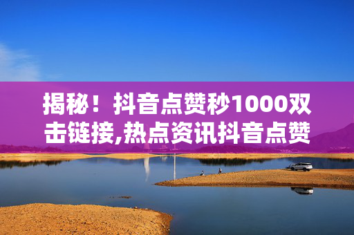 揭秘！抖音点赞秒1000双击链接,热点资讯抖音点赞瞬间破千的秘密，双击即可揭秘！！